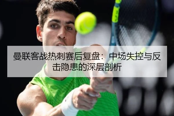 曼联客战热刺赛后复盘：中场失控与反击隐患的深层剖析